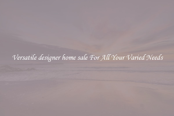 Versatile designer home sale For All Your Varied Needs
