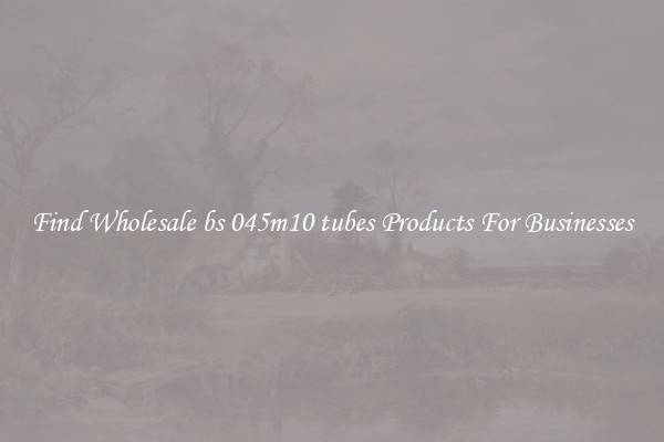 Find Wholesale bs 045m10 tubes Products For Businesses