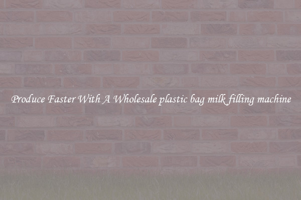 Produce Faster With A Wholesale plastic bag milk filling machine