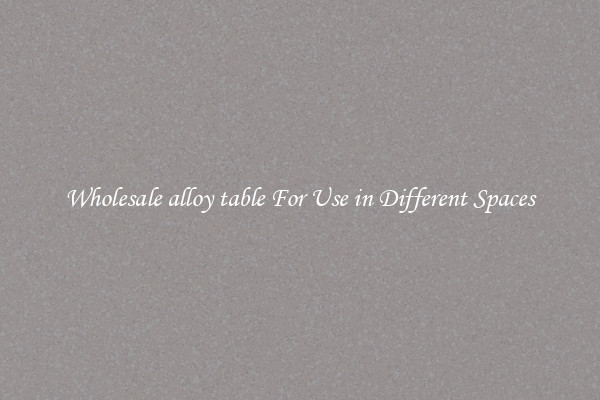 Wholesale alloy table For Use in Different Spaces
