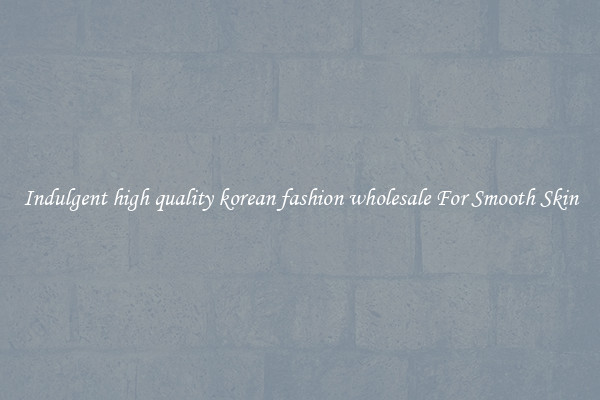 Indulgent high quality korean fashion wholesale For Smooth Skin
