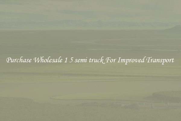 Purchase Wholesale 1 5 semi truck For Improved Transport 