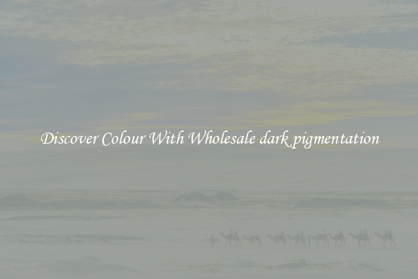 Discover Colour With Wholesale dark pigmentation