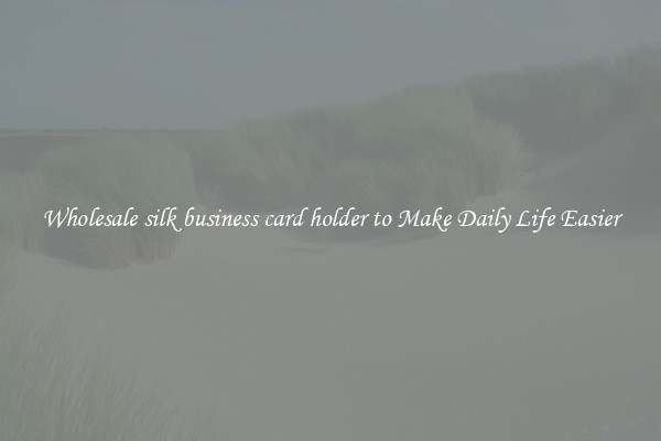 Wholesale silk business card holder to Make Daily Life Easier