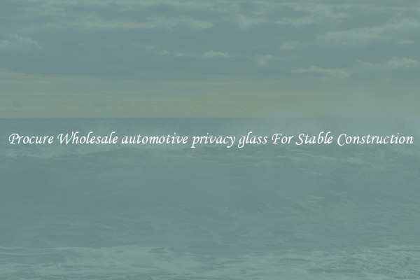 Procure Wholesale automotive privacy glass For Stable Construction