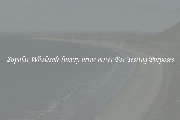 Popular Wholesale luxury urine meter For Testing Purposes