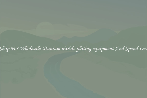 Shop For Wholesale titanium nitride plating equipment And Spend Less