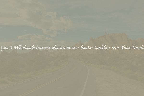 Get A Wholesale instant electric water heater tankless For Your Needs