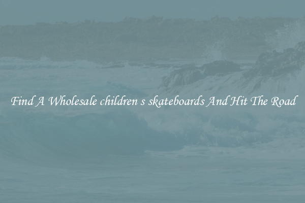 Find A Wholesale children s skateboards And Hit The Road