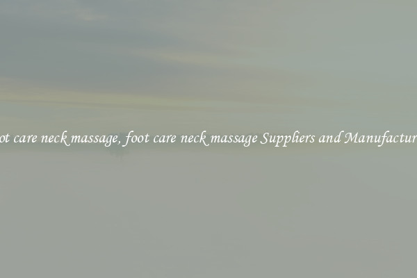 foot care neck massage, foot care neck massage Suppliers and Manufacturers