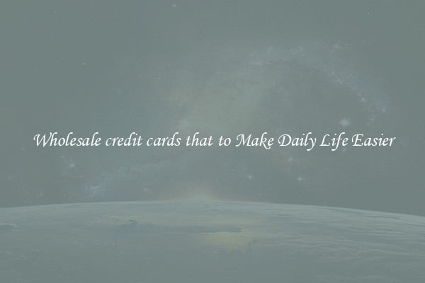 Wholesale credit cards that to Make Daily Life Easier