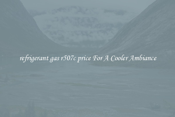 refrigerant gas r507c price For A Cooler Ambiance