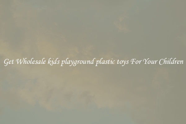 Get Wholesale kids playground plastic toys For Your Children