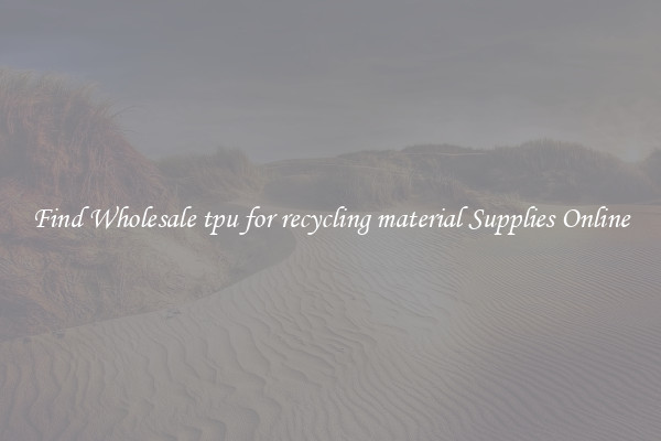 Find Wholesale tpu for recycling material Supplies Online