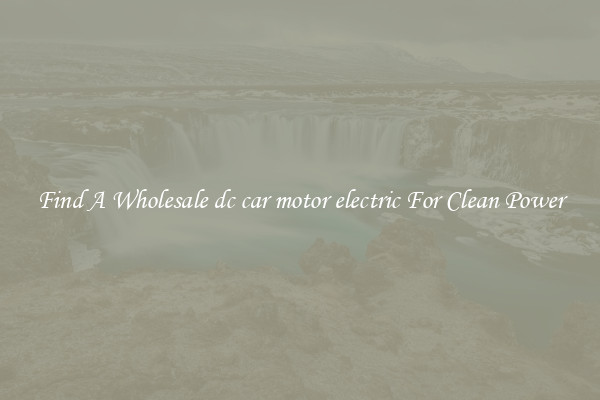 Find A Wholesale dc car motor electric For Clean Power