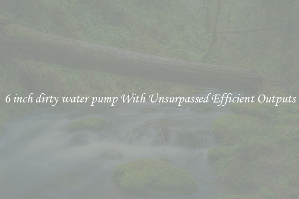 6 inch dirty water pump With Unsurpassed Efficient Outputs