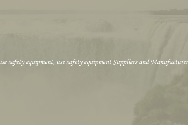 use safety equipment, use safety equipment Suppliers and Manufacturers
