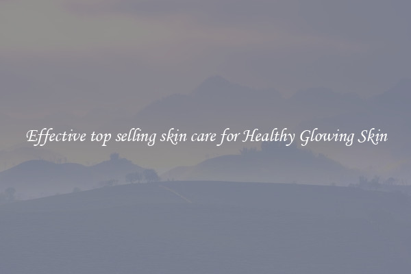 Effective top selling skin care for Healthy Glowing Skin