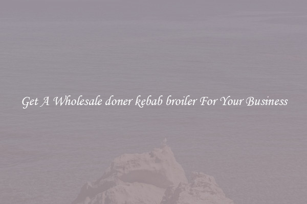 Get A Wholesale doner kebab broiler For Your Business