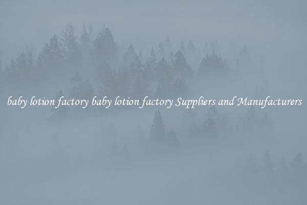 baby lotion factory baby lotion factory Suppliers and Manufacturers