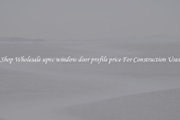 Shop Wholesale upvc window door profile price For Construction Uses