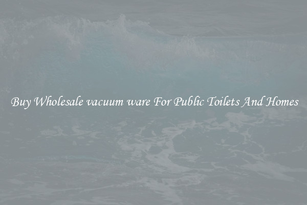 Buy Wholesale vacuum ware For Public Toilets And Homes