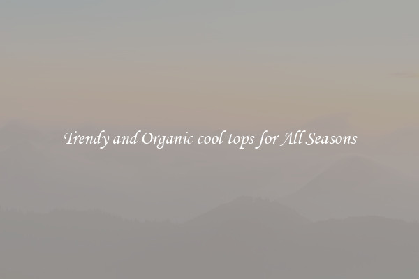 Trendy and Organic cool tops for All Seasons