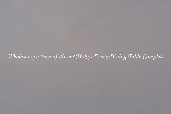 Wholesale pattern of dinner Makes Every Dining Table Complete