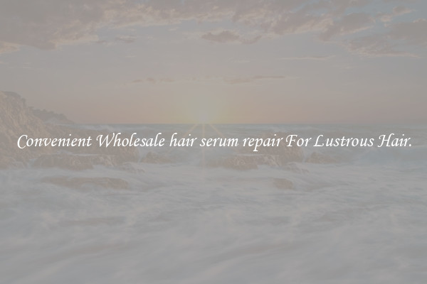 Convenient Wholesale hair serum repair For Lustrous Hair.