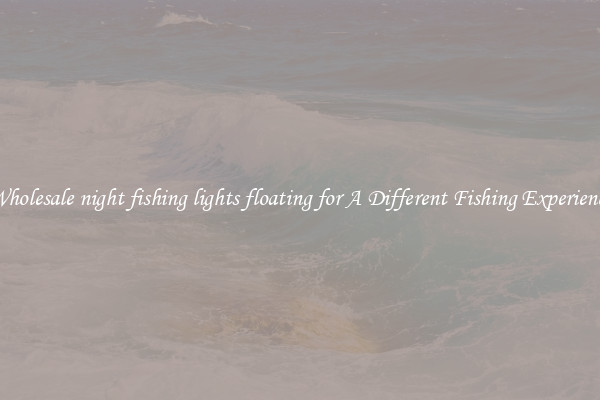 Wholesale night fishing lights floating for A Different Fishing Experience