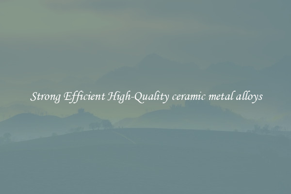 Strong Efficient High-Quality ceramic metal alloys