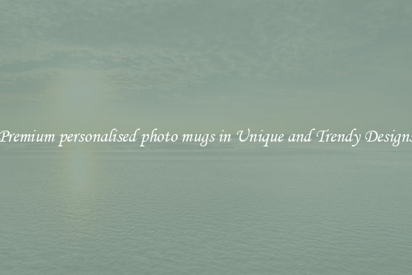 Premium personalised photo mugs in Unique and Trendy Designs