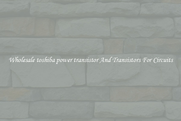 Wholesale toshiba power transistor And Transistors For Circuits