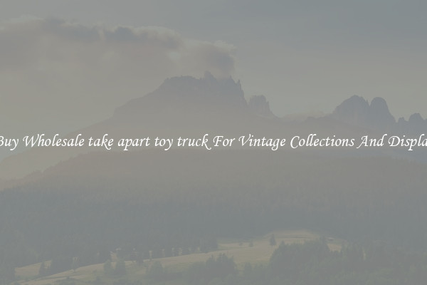 Buy Wholesale take apart toy truck For Vintage Collections And Display
