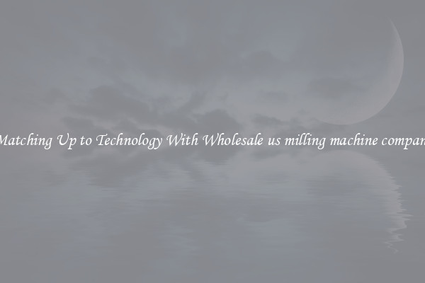 Matching Up to Technology With Wholesale us milling machine company