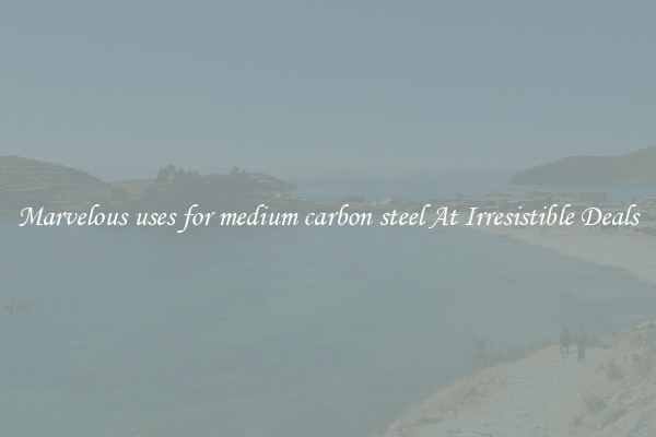 Marvelous uses for medium carbon steel At Irresistible Deals