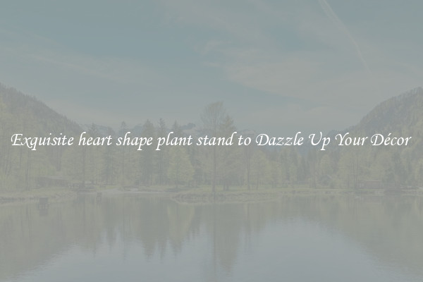 Exquisite heart shape plant stand to Dazzle Up Your Décor 
