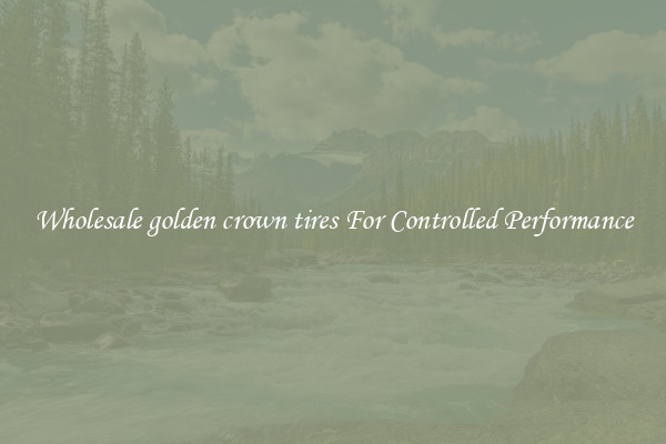 Wholesale golden crown tires For Controlled Performance